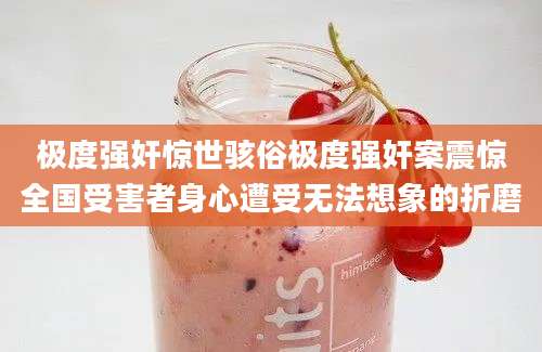 极度强奸惊世骇俗极度强奸案震惊全国受害者身心遭受无法想象的折磨
