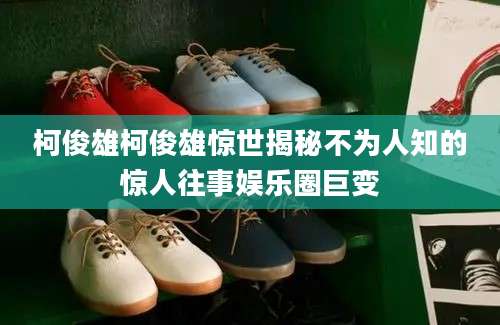 柯俊雄柯俊雄惊世揭秘不为人知的惊人往事娱乐圈巨变