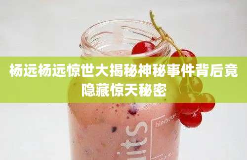 杨远杨远惊世大揭秘神秘事件背后竟隐藏惊天秘密