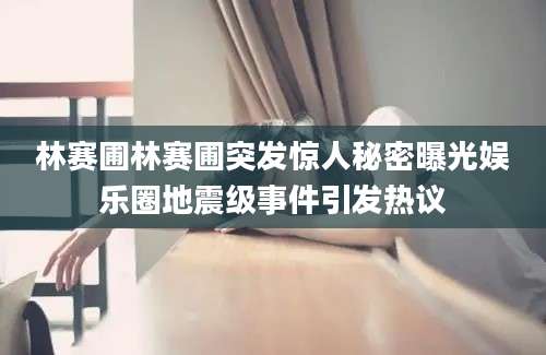 林赛圃林赛圃突发惊人秘密曝光娱乐圈地震级事件引发热议