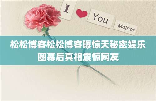 松松博客松松博客曝惊天秘密娱乐圈幕后真相震惊网友