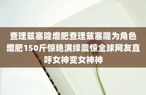 查理兹塞隆增肥查理兹塞隆为角色增肥150斤惊艳演绎震惊全球网友直呼女神变女神神