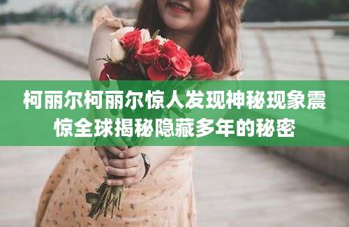 柯丽尔柯丽尔惊人发现神秘现象震惊全球揭秘隐藏多年的秘密