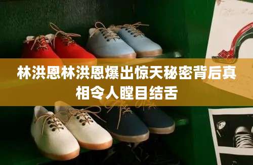 林洪恩林洪恩爆出惊天秘密背后真相令人瞠目结舌
