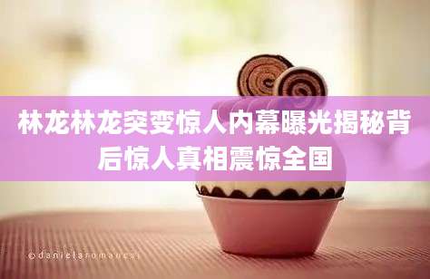 林龙林龙突变惊人内幕曝光揭秘背后惊人真相震惊全国