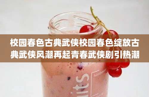 校园春色古典武侠校园春色绽放古典武侠风潮再起青春武侠剧引热潮