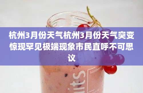 杭州3月份天气杭州3月份天气突变惊现罕见极端现象市民直呼不可思议