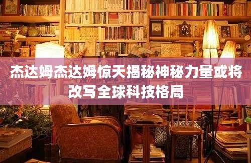 杰达姆杰达姆惊天揭秘神秘力量或将改写全球科技格局