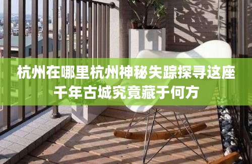 杭州在哪里杭州神秘失踪探寻这座千年古城究竟藏于何方