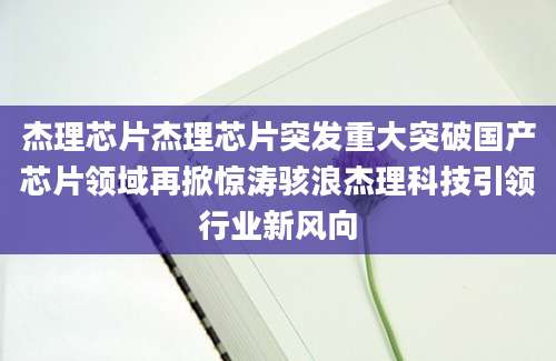 杰理芯片杰理芯片突发重大突破国产芯片领域再掀惊涛骇浪杰理科技引领行业新风向