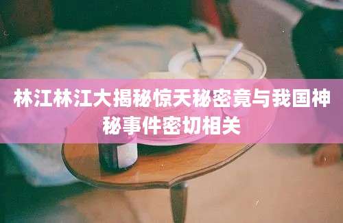 林江林江大揭秘惊天秘密竟与我国神秘事件密切相关