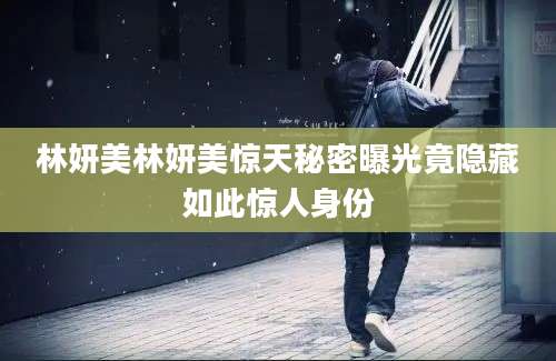 林妍美林妍美惊天秘密曝光竟隐藏如此惊人身份