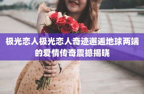极光恋人极光恋人奇迹邂逅地球两端的爱情传奇震撼揭晓