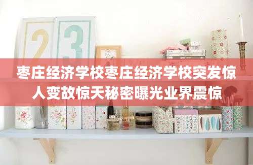 枣庄经济学校枣庄经济学校突发惊人变故惊天秘密曝光业界震惊
