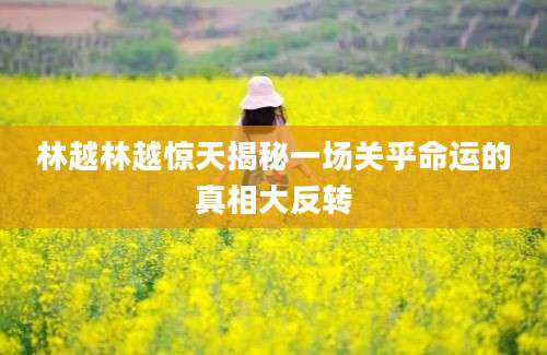 林越林越惊天揭秘一场关乎命运的真相大反转
