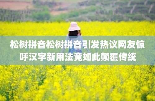 松树拼音松树拼音引发热议网友惊呼汉字新用法竟如此颠覆传统