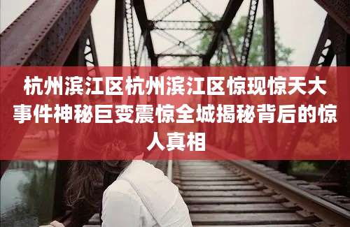 杭州滨江区杭州滨江区惊现惊天大事件神秘巨变震惊全城揭秘背后的惊人真相