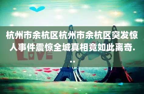 杭州市余杭区杭州市余杭区突发惊人事件震惊全城真相竟如此离奇...