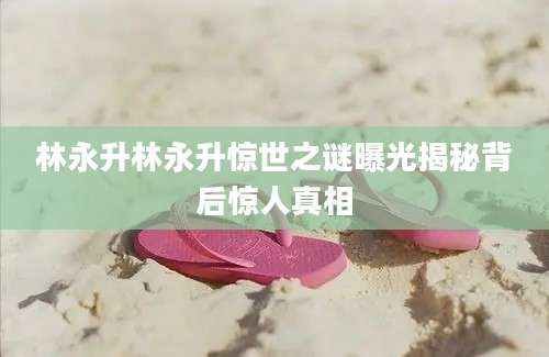 林永升林永升惊世之谜曝光揭秘背后惊人真相