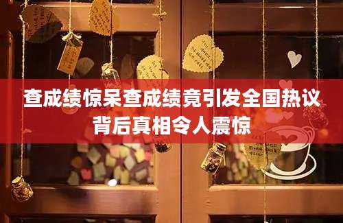查成绩惊呆查成绩竟引发全国热议背后真相令人震惊