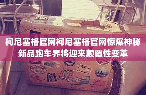 柯尼塞格官网柯尼塞格官网惊爆神秘新品跑车界将迎来颠覆性变革
