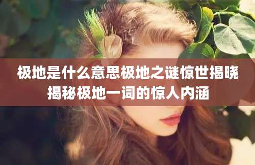 极地是什么意思极地之谜惊世揭晓揭秘极地一词的惊人内涵