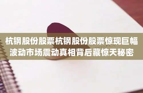 杭钢股份股票杭钢股份股票惊现巨幅波动市场震动真相背后藏惊天秘密