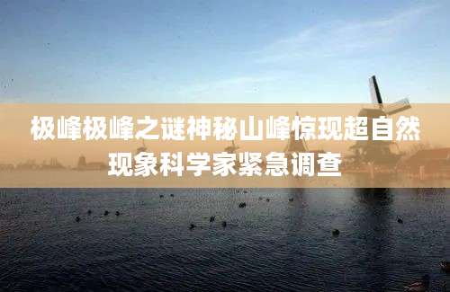 极峰极峰之谜神秘山峰惊现超自然现象科学家紧急调查