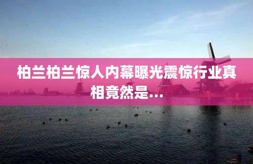 柏兰柏兰惊人内幕曝光震惊行业真相竟然是...