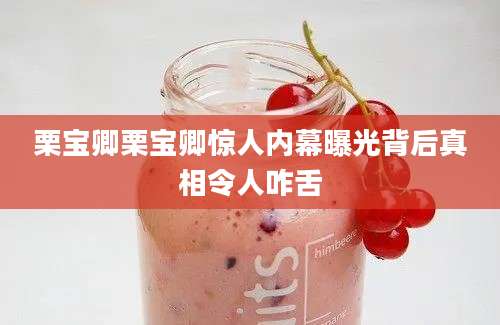栗宝卿栗宝卿惊人内幕曝光背后真相令人咋舌