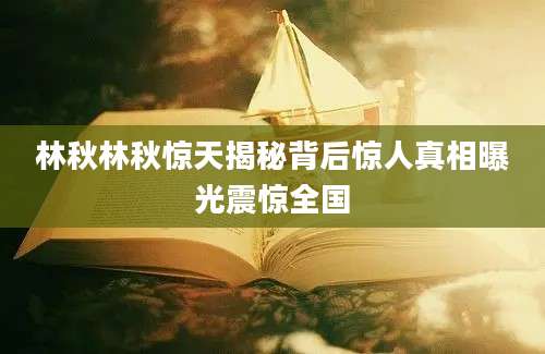 林秋林秋惊天揭秘背后惊人真相曝光震惊全国