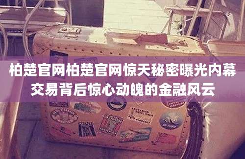 柏楚官网柏楚官网惊天秘密曝光内幕交易背后惊心动魄的金融风云