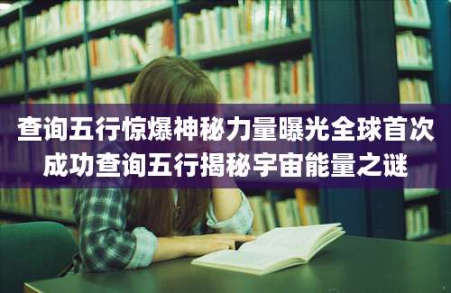 查询五行惊爆神秘力量曝光全球首次成功查询五行揭秘宇宙能量之谜