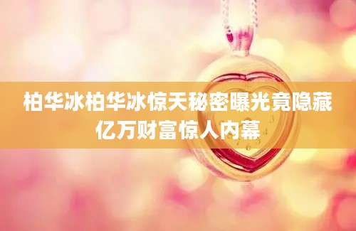 柏华冰柏华冰惊天秘密曝光竟隐藏亿万财富惊人内幕