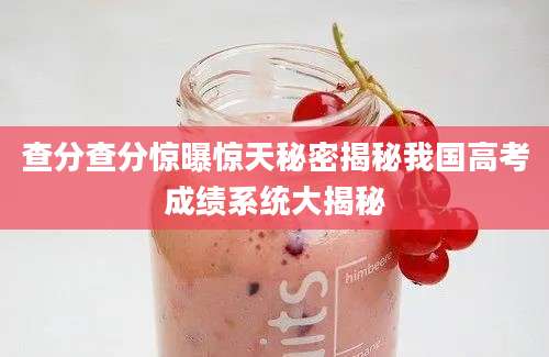 查分查分惊曝惊天秘密揭秘我国高考成绩系统大揭秘