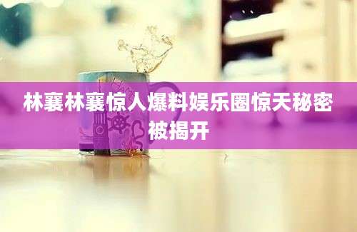 林襄林襄惊人爆料娱乐圈惊天秘密被揭开