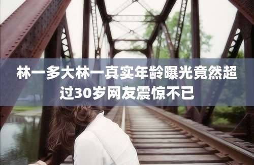 林一多大林一真实年龄曝光竟然超过30岁网友震惊不已