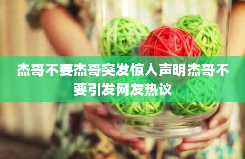 杰哥不要杰哥突发惊人声明杰哥不要引发网友热议