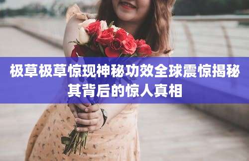 极草极草惊现神秘功效全球震惊揭秘其背后的惊人真相