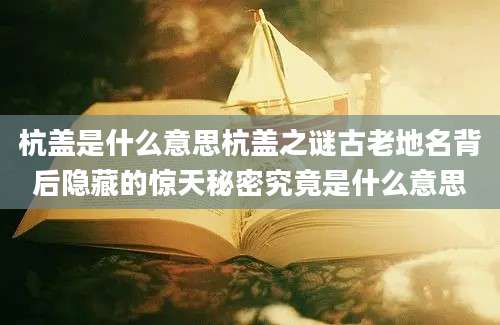 杭盖是什么意思杭盖之谜古老地名背后隐藏的惊天秘密究竟是什么意思