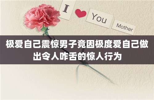 极爱自己震惊男子竟因极度爱自己做出令人咋舌的惊人行为