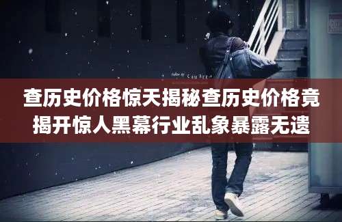 查历史价格惊天揭秘查历史价格竟揭开惊人黑幕行业乱象暴露无遗
