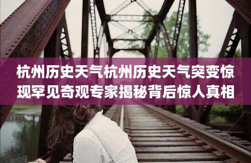 杭州历史天气杭州历史天气突变惊现罕见奇观专家揭秘背后惊人真相