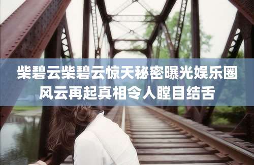 柴碧云柴碧云惊天秘密曝光娱乐圈风云再起真相令人瞠目结舌