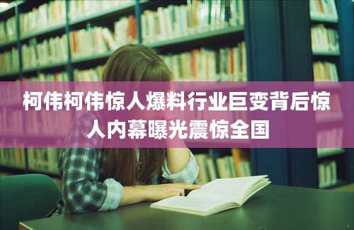 柯伟柯伟惊人爆料行业巨变背后惊人内幕曝光震惊全国