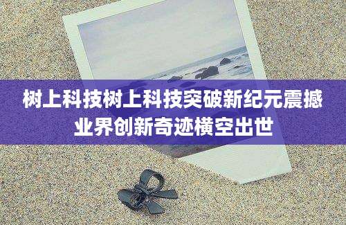 树上科技树上科技突破新纪元震撼业界创新奇迹横空出世