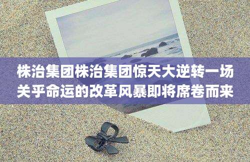 株治集团株治集团惊天大逆转一场关乎命运的改革风暴即将席卷而来