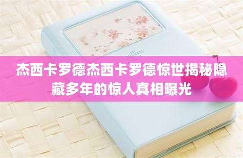 杰西卡罗德杰西卡罗德惊世揭秘隐藏多年的惊人真相曝光