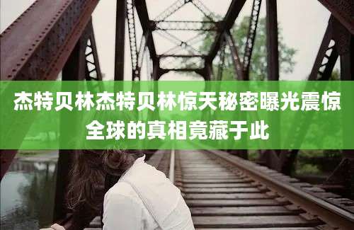 杰特贝林杰特贝林惊天秘密曝光震惊全球的真相竟藏于此