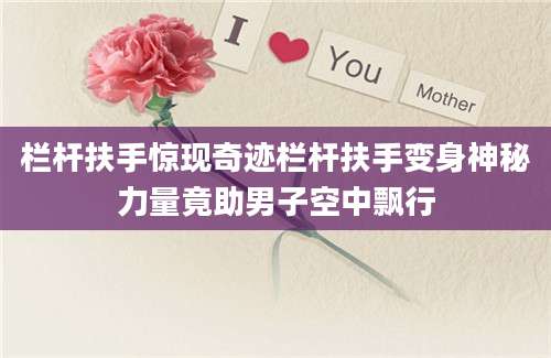 栏杆扶手惊现奇迹栏杆扶手变身神秘力量竟助男子空中飘行